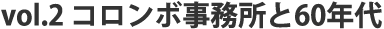 vol.2 コロンボ事務所と60年代